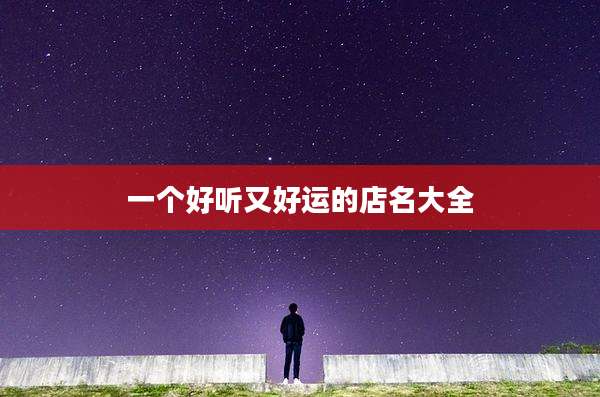 一个好听又好运的店名大全
