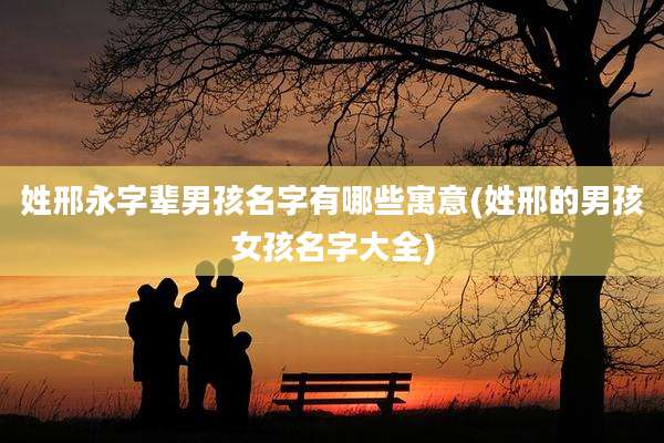 姓邢永字辈男孩名字有哪些寓意(姓邢的男孩女孩名字大全)