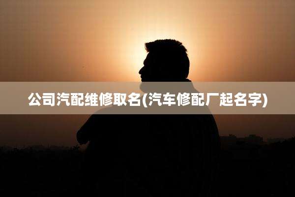 公司汽配维修取名(汽车修配厂起名字)