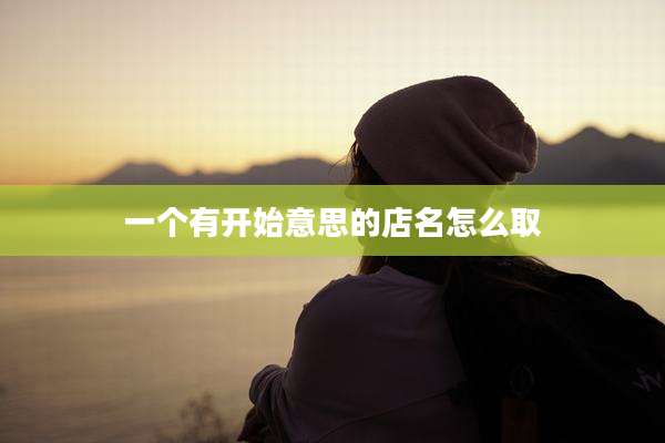 一个有开始意思的店名怎么取