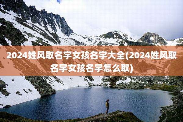 2024姓风取名字女孩名字大全(2024姓风取名字女孩名字怎么取)