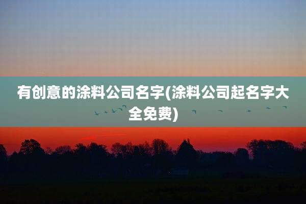 有创意的涂料公司名字(涂料公司起名字大全免费)