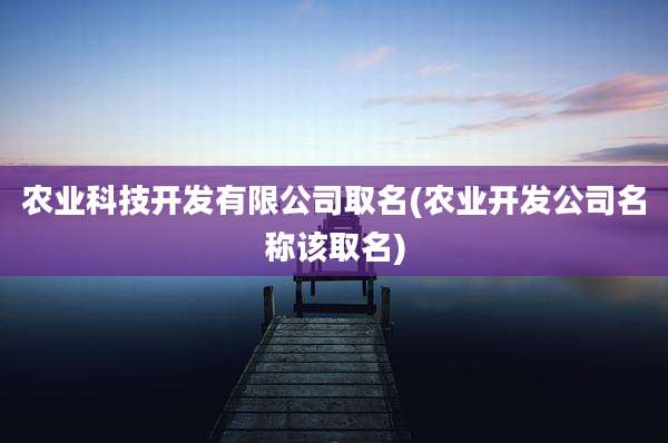农业科技开发有限公司取名(农业开发公司名称该取名)