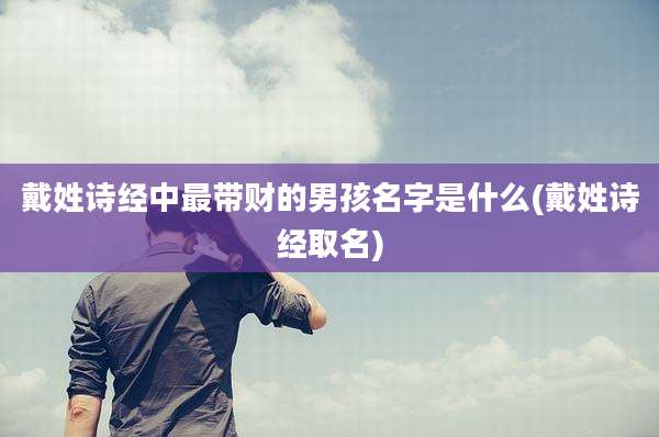 戴姓诗经中最带财的男孩名字是什么(戴姓诗经取名)