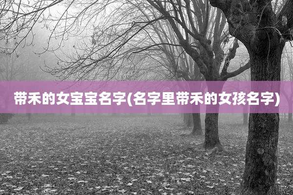 带禾的女宝宝名字(名字里带禾的女孩名字)