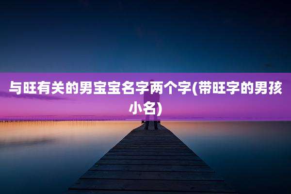 与旺有关的男宝宝名字两个字(带旺字的男孩小名)