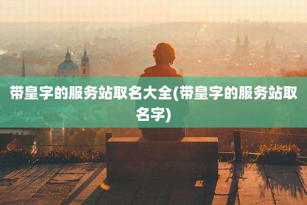 带皇字的服务站取名大全(带皇字的服务站取名字)