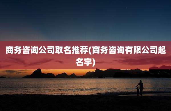 商务咨询公司取名推荐(商务咨询有限公司起名字)