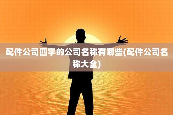 配件公司四字的公司名称有哪些(配件公司名称大全)