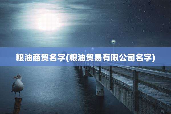 粮油商贸名字(粮油贸易有限公司名字)