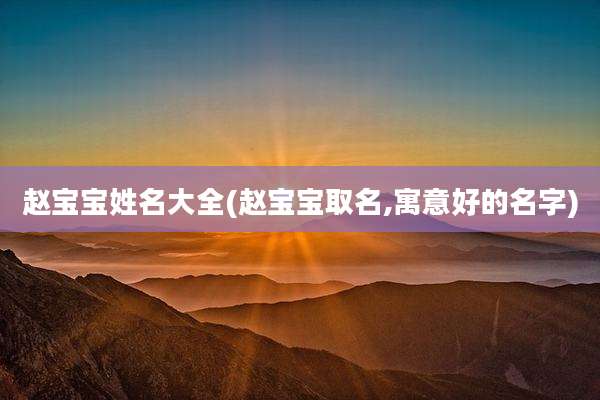 赵宝宝姓名大全(赵宝宝取名,寓意好的名字)