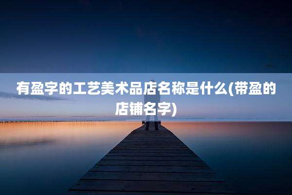 有盈字的工艺美术品店名称是什么(带盈的店铺名字)