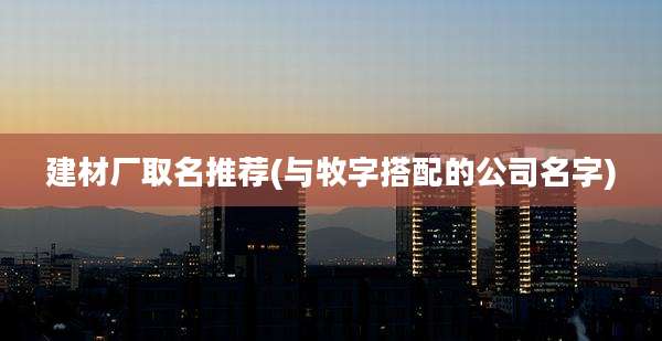 建材厂取名推荐(与牧字搭配的公司名字)