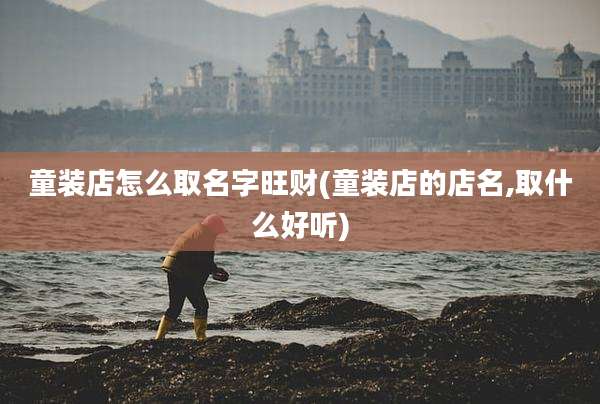 童装店怎么取名字旺财(童装店的店名,取什么好听)