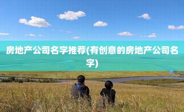 房地产公司名字推荐(有创意的房地产公司名字)