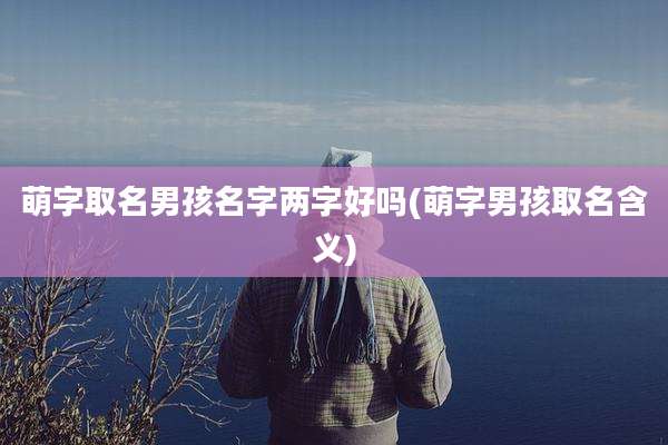 萌字取名男孩名字两字好吗(萌字男孩取名含义)