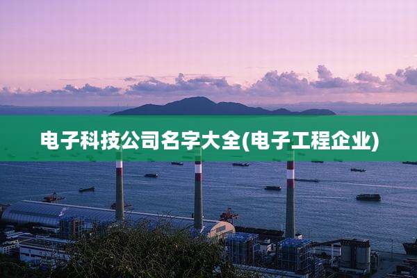 电子科技公司名字大全(电子工程企业)