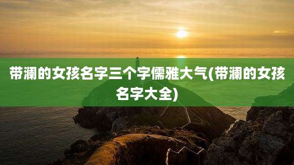 带澜的女孩名字三个字儒雅大气(带澜的女孩名字大全)