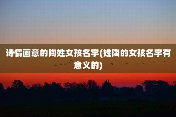 诗情画意的陶姓女孩名字(姓陶的女孩名字有意义的)