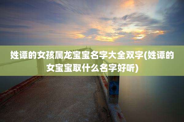 姓谭的女孩属龙宝宝名字大全双字(姓谭的女宝宝取什么名字好听)