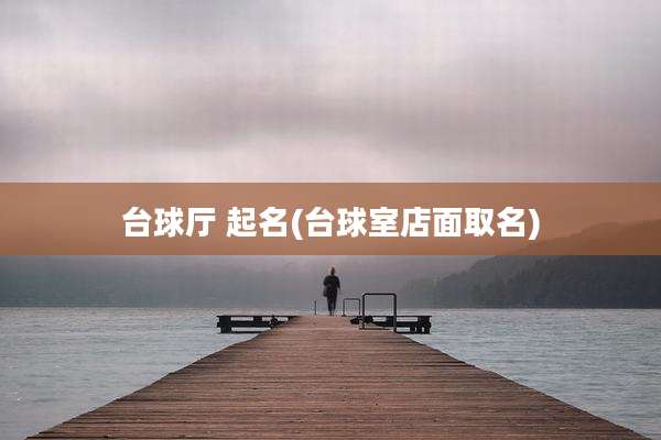 台球厅 起名(台球室店面取名)