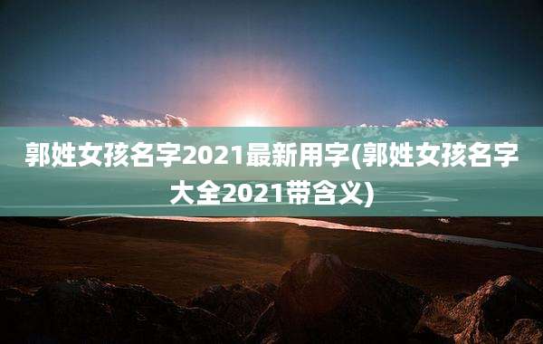 郭姓女孩名字2021最新用字(郭姓女孩名字大全2021带含义)