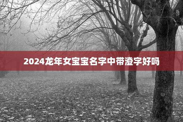 2024龙年女宝宝名字中带澄字好吗
