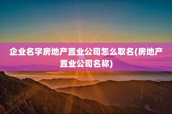 企业名字房地产置业公司怎么取名(房地产置业公司名称)