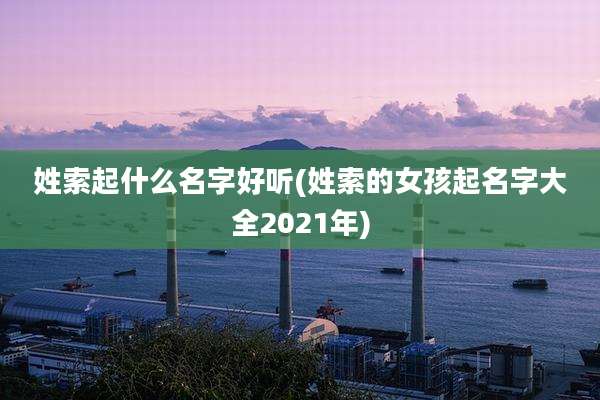 姓索起什么名字好听(姓索的女孩起名字大全2021年)