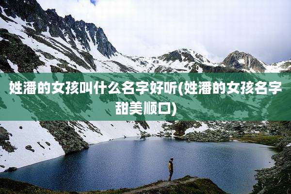 姓潘的女孩叫什么名字好听(姓潘的女孩名字甜美顺口)