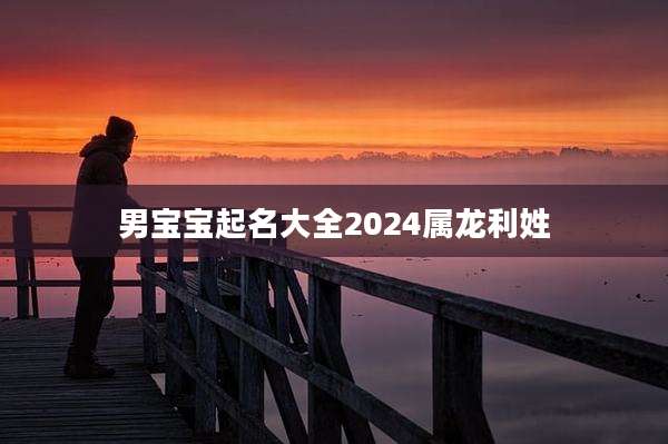 男宝宝起名大全2024属龙利姓
