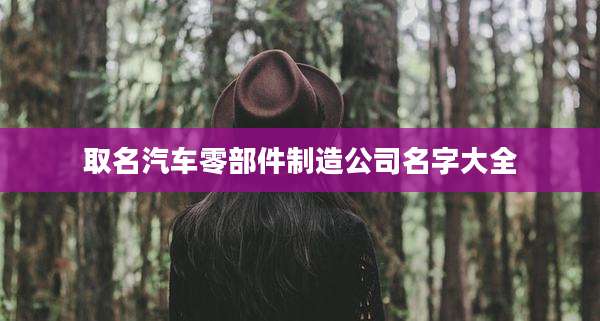 取名汽车零部件制造公司名字大全