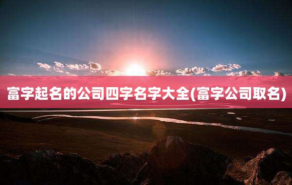 富字起名的公司四字名字大全(富字公司取名)