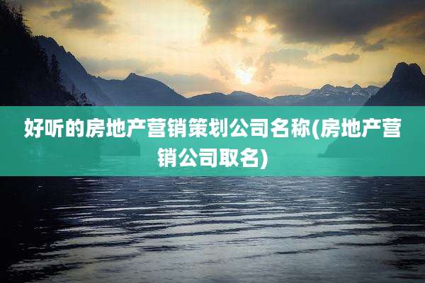 好听的房地产营销策划公司名称(房地产营销公司取名)