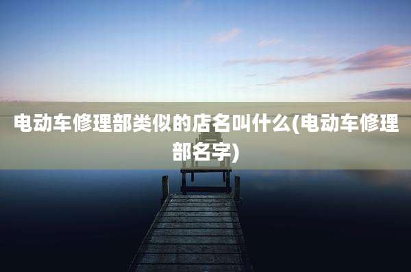 电动车修理部类似的店名叫什么(电动车修理部名字)