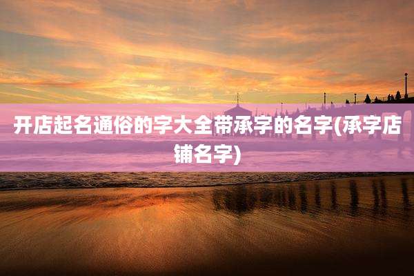 开店起名通俗的字大全带承字的名字(承字店铺名字)