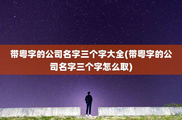 带粤字的公司名字三个字大全(带粤字的公司名字三个字怎么取)