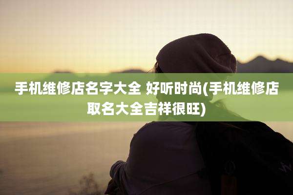 手机维修店名字大全 好听时尚(手机维修店取名大全吉祥很旺)