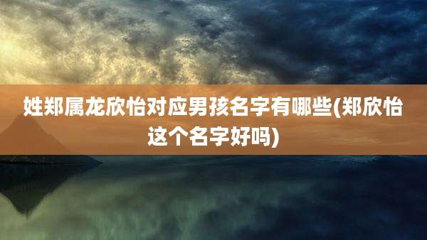 姓郑属龙欣怡对应男孩名字有哪些(郑欣怡这个名字好吗)