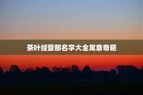 茶叶经营部名字大全寓意奇葩