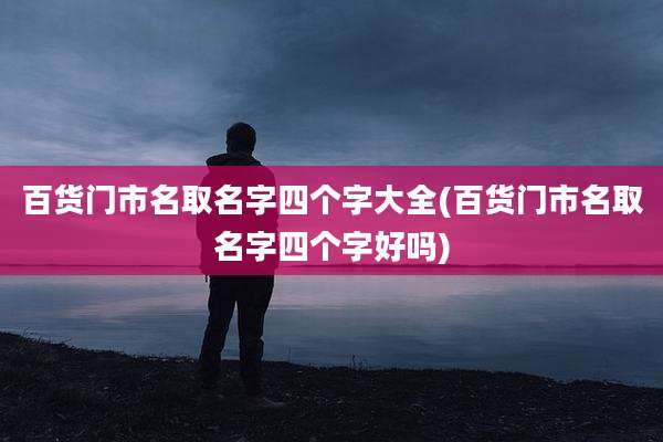 百货门市名取名字四个字大全(百货门市名取名字四个字好吗)