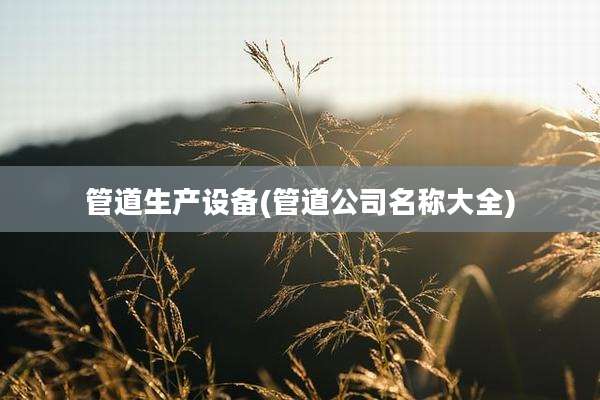 管道生产设备(管道公司名称大全)