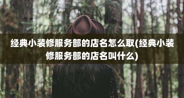 经典小装修服务部的店名怎么取(经典小装修服务部的店名叫什么)