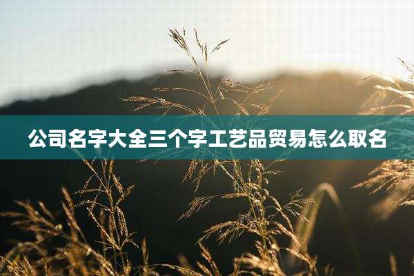 公司名字大全三个字工艺品贸易怎么取名