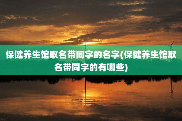 保健养生馆取名带同字的名字(保健养生馆取名带同字的有哪些)