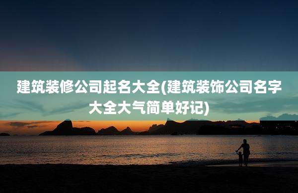 建筑装修公司起名大全(建筑装饰公司名字大全大气简单好记)