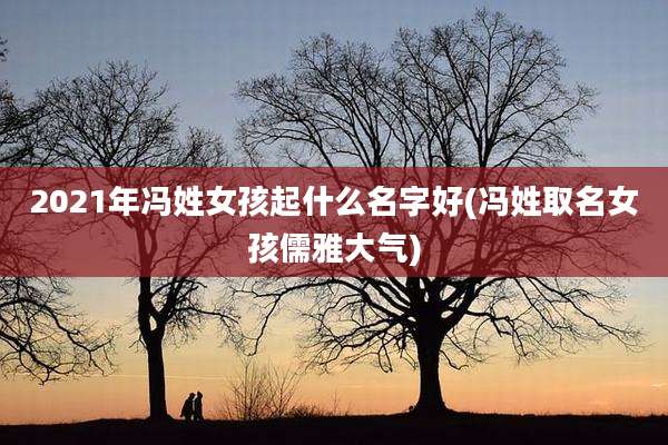 2021年冯姓女孩起什么名字好(冯姓取名女孩儒雅大气)