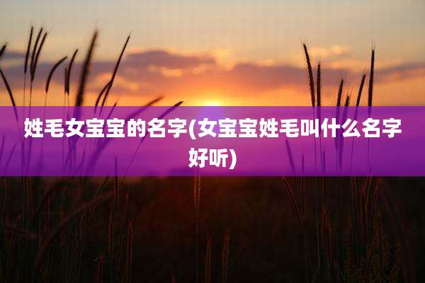 姓毛女宝宝的名字(女宝宝姓毛叫什么名字好听)