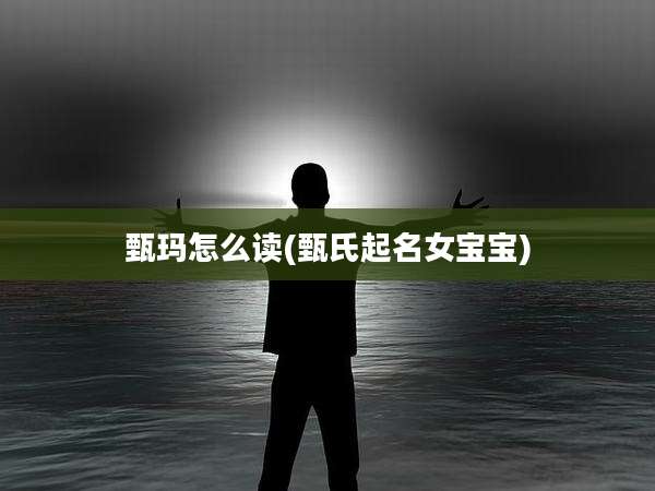 甄玛怎么读(甄氏起名女宝宝)