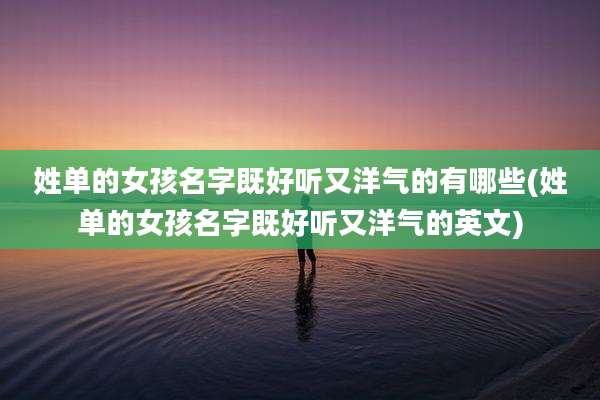 姓单的女孩名字既好听又洋气的有哪些(姓单的女孩名字既好听又洋气的英文)